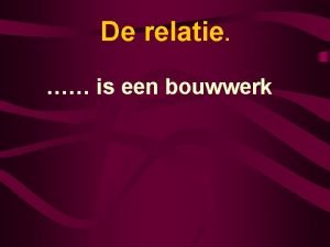 De relatie is een bouwwerk Een bouwwerk Vraagt