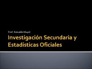 Prof Reinaldo Mayol Investigacin Secundaria y Estadsticas Oficiales