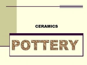 CERAMICS Pottery n Pottery are objects that are