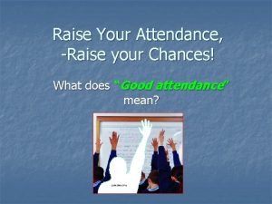 Raise Your Attendance Raise your Chances What does