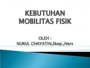 KEBUTUHAN MOBILITAS FISIK OLEH NURUL CHAYATIN Skep Ners