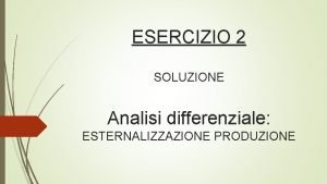 ESERCIZIO 2 SOLUZIONE Analisi differenziale ESTERNALIZZAZIONE PRODUZIONE DETERMINAZIONE