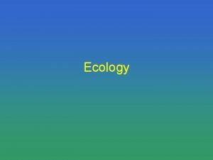 Ecology Define Ecology Define Ecology study of the