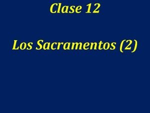 Clase 12 Los Sacramentos 2 Los sacramentos El