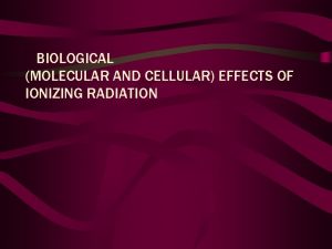 BIOLOGICAL MOLECULAR AND CELLULAR EFFECTS OF IONIZING RADIATION