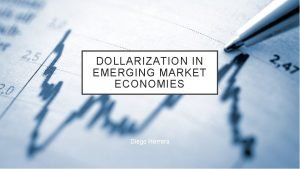 DOLLARIZATION IN EMERGING MARKET ECONOMIES Diego Herrera DOLLARIZATION