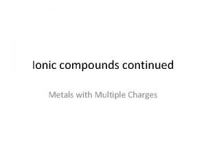 Ionic compounds continued Metals with Multiple Charges Metals