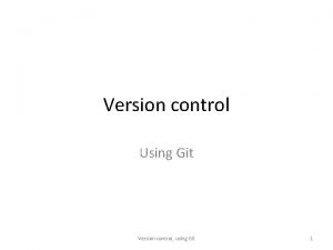 Version control Using Git Version control using Git