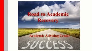 Road to Academic Recovery Academic Advising Center Outline