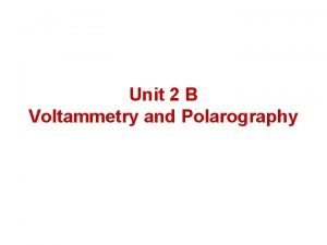 Unit 2 B Voltammetry and Polarography Voltammetric methods