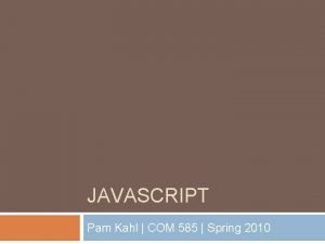 JAVASCRIPT Pam Kahl COM 585 Spring 2010 What