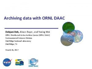 Archiving data with ORNL DAAC Debjani Deb Alison