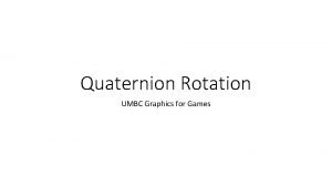 Quaternion Rotation UMBC Graphics for Games Representing Rotation