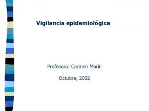 Vigilancia epidemiolgica Profesora Carmen Marn Octubre 2002 Vigilancia