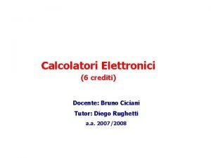 Calcolatori Elettronici 6 crediti Docente Bruno Ciciani Tutor