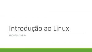 Introduo ao Linux MICHELLE NERY O que preciso