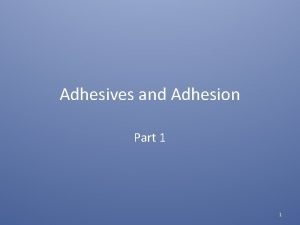 Adhesives and Adhesion Part 1 1 Adhesives B