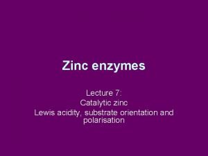 Zinc enzymes Lecture 7 Catalytic zinc Lewis acidity