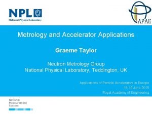Metrology and Accelerator Applications Graeme Taylor Neutron Metrology