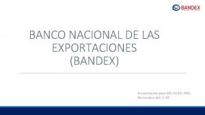 BANCO NACIONAL DE LAS EXPORTACIONES BANDEX Presentacin para
