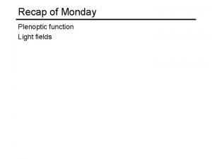 Recap of Monday Plenoptic function Light fields High