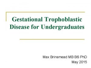 Gestational Trophoblastic Disease for Undergraduates Max Brinsmead MB