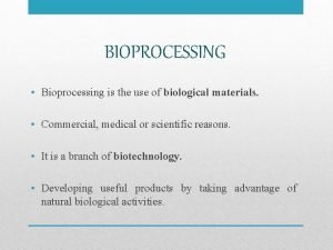 BIOPROCESSING Bioprocessing is the use of biological materials