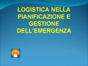 LOGISTICA NELLA PIANIFICAZIONE E GESTIONE DELLEMERGENZA COSA FACCIAMO