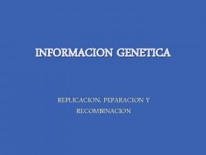 INFORMACION GENETICA REPLICACION PEPARACION Y RECOMBINACION INFORMACION GENETICA