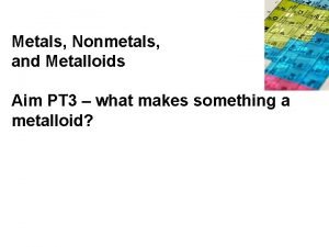 Metals Nonmetals and Metalloids Aim PT 3 what