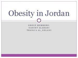 Obesity in Jordan GROUP MEMBERS NANCEY ALABADI THANAA