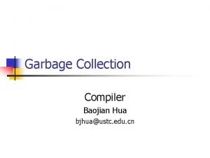 Garbage Collection Compiler Baojian Hua bjhuaustc edu cn