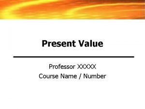 Present Value Professor XXXXX Course Name Number Future
