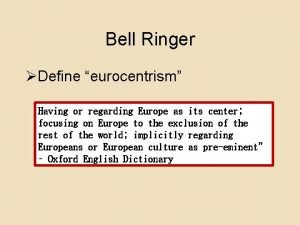 Bell Ringer Define eurocentrism Having or regarding Europe