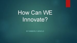 How Can WE Innovate BY KIMBERLY ARNOLD INNOVATION