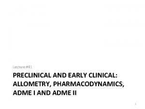 Lecture 41 PRECLINICAL AND EARLY CLINICAL ALLOMETRY PHARMACODYNAMICS