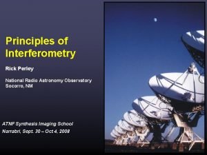 Principles of Interferometry Rick Perley National Radio Astronomy