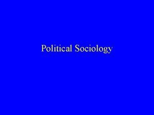 Political Sociology Political Sociology is the Study of