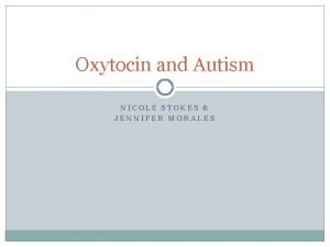 Oxytocin and Autism NICOLE STOKES JENNIFER MORALES Oxytocin