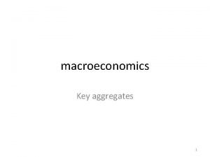 macroeconomics Key aggregates 1 Macroeconomics Study of the