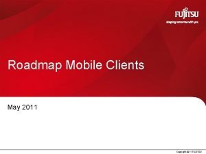 Roadmap Mobile Clients May 2011 Copyright 2011 FUJITSU