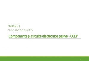 CURSUL 2 CURS INTRODUCTIV Componente i circuite electronice