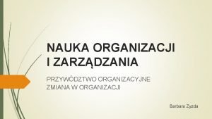 NAUKA ORGANIZACJI I ZARZDZANIA PRZYWDZTWO ORGANIZACYJNE ZMIANA W