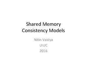 Shared Memory Consistency Models Nitin Vaidya UIUC 2016