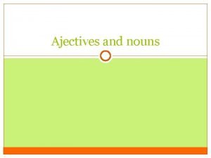 Ajectives and nouns Adjectives and nouns When we