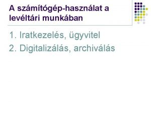 A szmtgphasznlat a levltri munkban 1 Iratkezels gyvitel