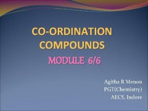 COORDINATION COMPOUNDS MODULE 66 Agitha R Menon PGTChemistry