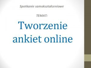 Spotkanie samoksztaceniowe TEMAT Tworzenie ankiet online Jak utworzy