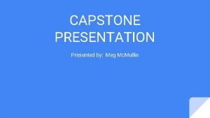 CAPSTONE PRESENTATION Presented by Meg Mc Mullin Presentation