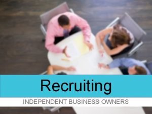 Recruiting INDEPENDENT BUSINESS OWNERS Recruiting Your Objective Build